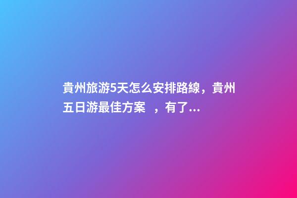 貴州旅游5天怎么安排路線，貴州五日游最佳方案，有了這篇攻略看完出發(fā)